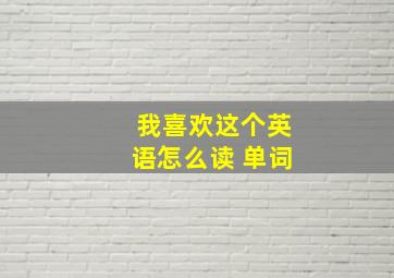 我喜欢这个英语怎么读 单词